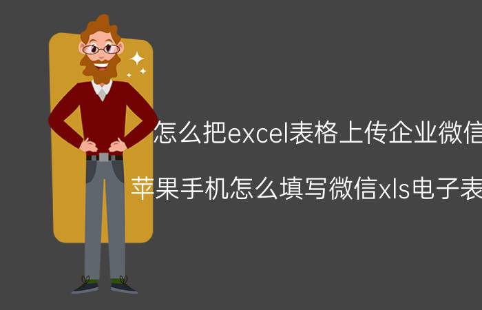 怎么把excel表格上传企业微信 苹果手机怎么填写微信xls电子表格？